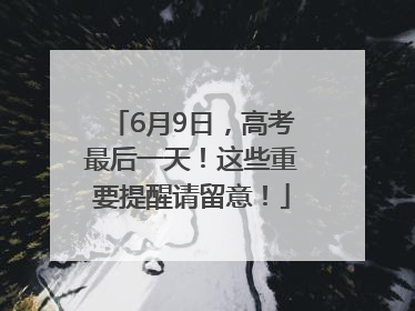6月9日，高考最后一天！这些重要提醒请留意！