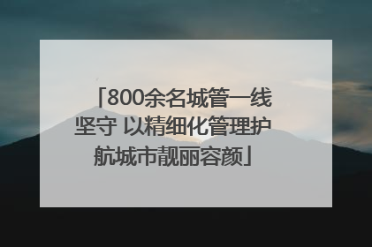 800余名城管一线坚守 以精细化管理护航城市靓丽容颜