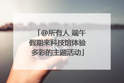 @所有人 端午假期来科技馆体验多彩的主题活动