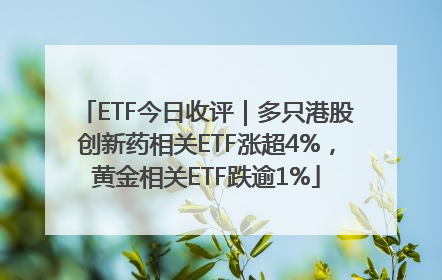 ETF今日收评｜多只港股创新药相关ETF涨超4%，黄金相关ETF跌逾1%