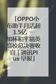 OPPO小布助手月活超1.5亿 一加杯和平精英高校总决赛收官｜通讯Plus·早报
